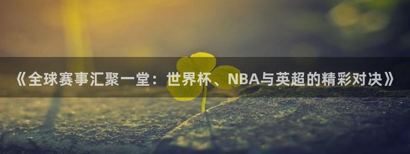葡萄牙世界杯赛程:《全球赛事汇聚一堂:世界杯、NBA与英超的精彩对决》